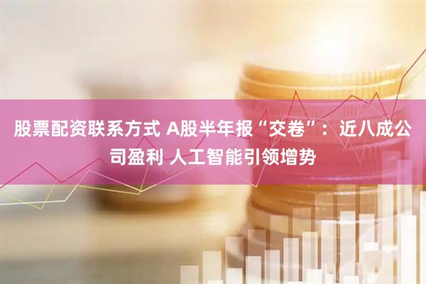 股票配资联系方式 A股半年报“交卷”：近八成公司盈利 人工智能引领增势