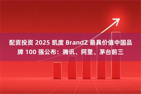 配资投资 2025 凯度 BrandZ 最具价值中国品牌 100 强公布：腾讯、阿里、茅台前三