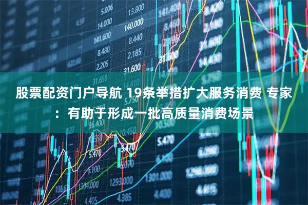 股票配资门户导航 19条举措扩大服务消费 专家：有助于形成一批高质量消费场景