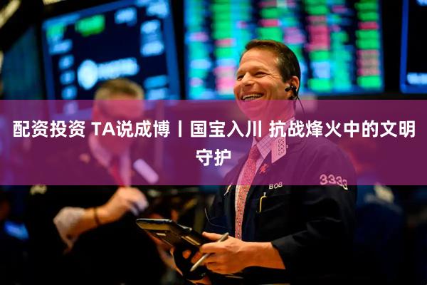 配资投资 TA说成博丨国宝入川 抗战烽火中的文明守护