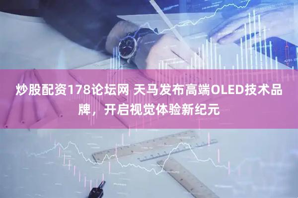 炒股配资178论坛网 天马发布高端OLED技术品牌，开启视觉体验新纪元