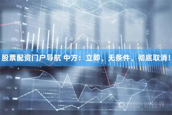 股票配资门户导航 中方：立即、无条件、彻底取消！